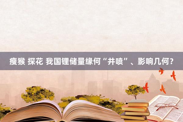 瘦猴 探花 我国锂储量缘何“井喷”、影响几何？