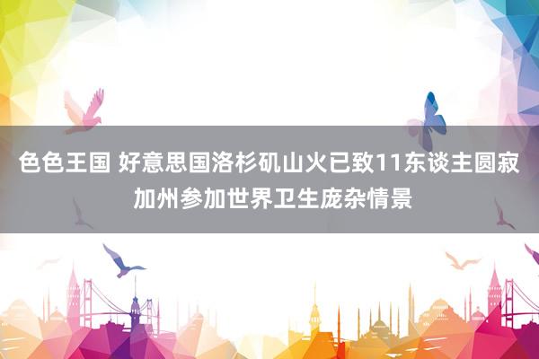 色色王国 好意思国洛杉矶山火已致11东谈主圆寂 加州参加世界卫生庞杂情景