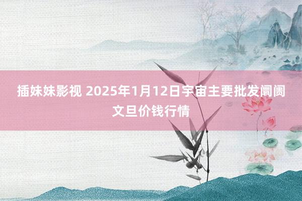 插妹妹影视 2025年1月12日宇宙主要批发阛阓文旦价钱行情