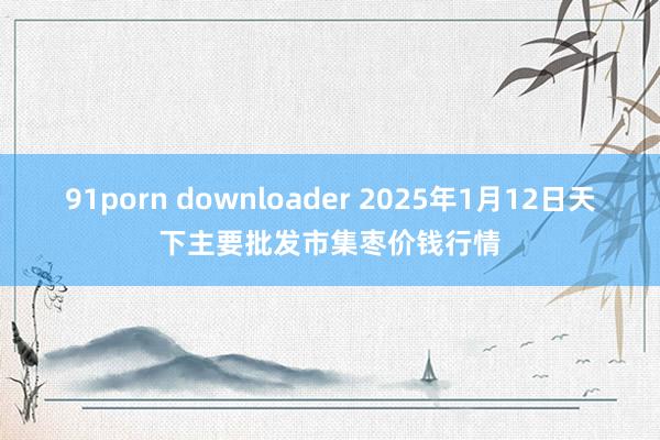 91porn downloader 2025年1月12日天下主要批发市集枣价钱行情