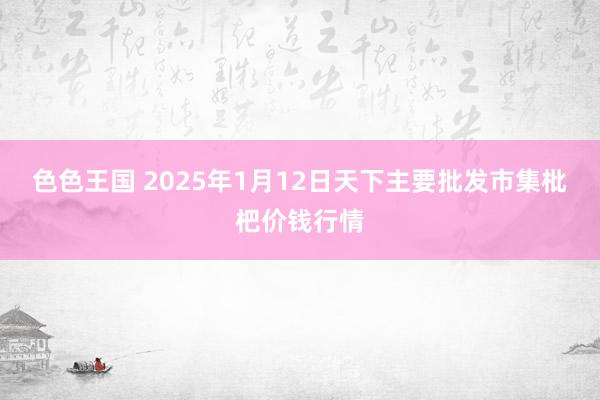 色色王国 2025年1月12日天下主要批发市集枇杷价钱行情