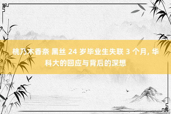 桃乃木香奈 黑丝 24 岁毕业生失联 3 个月， 华科大的回应与背后的深想