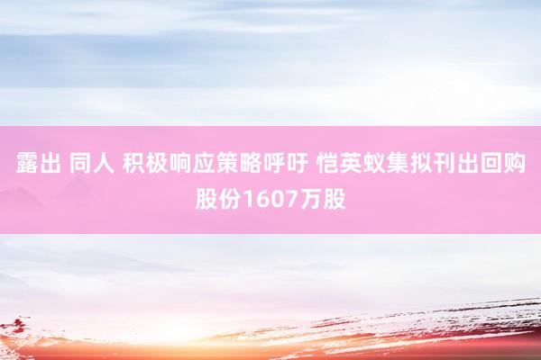 露出 同人 积极响应策略呼吁 恺英蚁集拟刊出回购股份1607万股