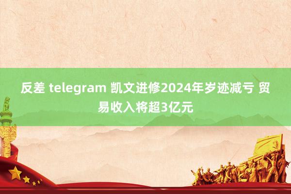 反差 telegram 凯文进修2024年岁迹减亏 贸易收入将超3亿元