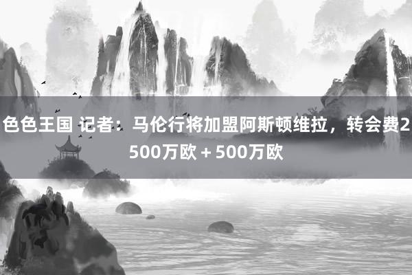 色色王国 记者：马伦行将加盟阿斯顿维拉，转会费2500万欧＋500万欧