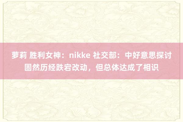 萝莉 胜利女神：nikke 社交部：中好意思探讨固然历经跌宕改动，但总体达成了相识