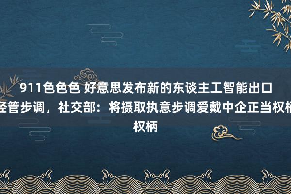 911色色色 好意思发布新的东谈主工智能出口经管步调，社交部：将摄取执意步调爱戴中企正当权柄