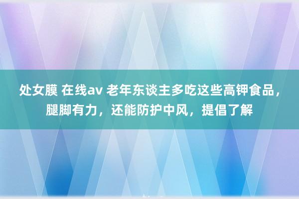 处女膜 在线av 老年东谈主多吃这些高钾食品，腿脚有力，还能防护中风，提倡了解