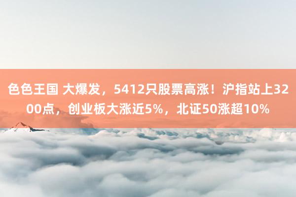 色色王国 大爆发，5412只股票高涨！沪指站上3200点，创业板大涨近5%，北证50涨超10%