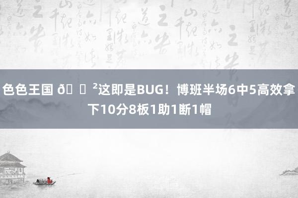 色色王国 😲这即是BUG！博班半场6中5高效拿下10分8板1助1断1帽