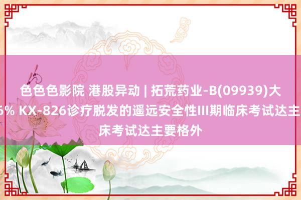 色色色影院 港股异动 | 拓荒药业-B(09939)大涨超26% KX-826诊疗脱发的遥远安全性III期临床考试达主要格外