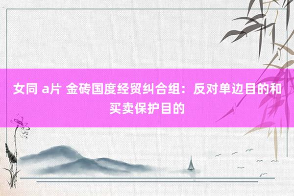 女同 a片 金砖国度经贸纠合组：反对单边目的和买卖保护目的