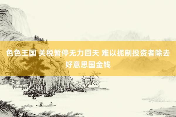 色色王国 关税暂停无力回天 难以扼制投资者除去好意思国金钱
