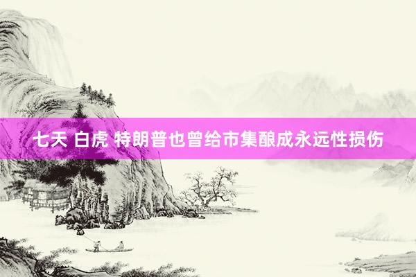 七天 白虎 特朗普也曾给市集酿成永远性损伤