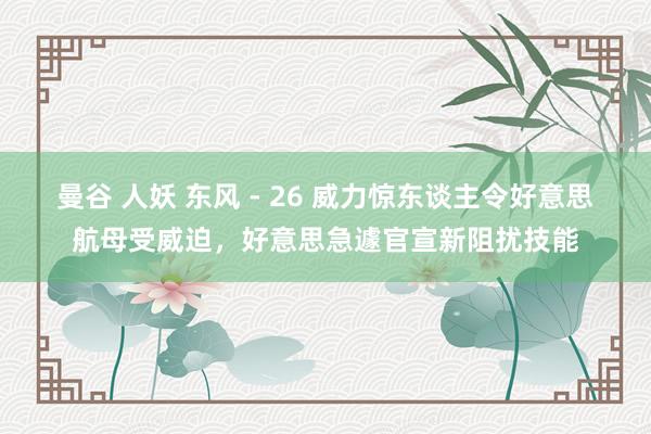 曼谷 人妖 东风 - 26 威力惊东谈主令好意思航母受威迫，好意思急遽官宣新阻扰技能