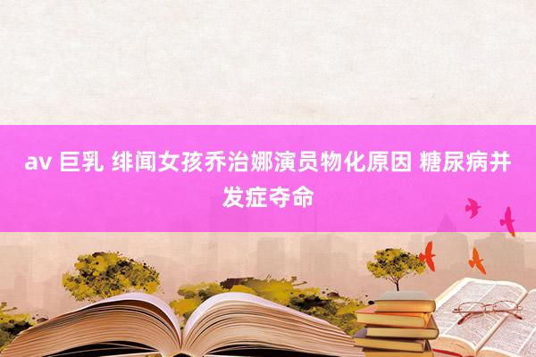 av 巨乳 绯闻女孩乔治娜演员物化原因 糖尿病并发症夺命